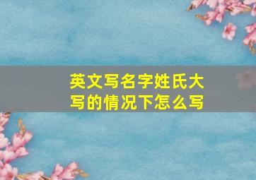 英文写名字姓氏大写的情况下怎么写