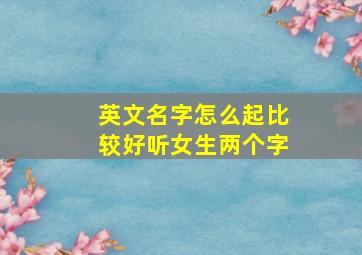 英文名字怎么起比较好听女生两个字