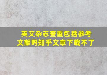 英文杂志查重包括参考文献吗知乎文章下载不了