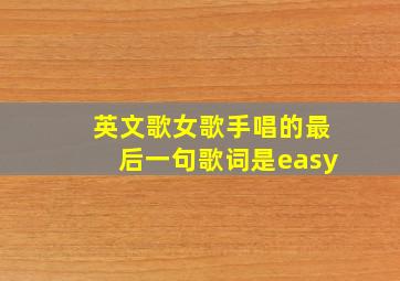 英文歌女歌手唱的最后一句歌词是easy