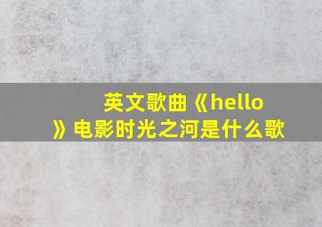 英文歌曲《hello》电影时光之河是什么歌