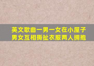 英文歌曲一男一女在小屋子男女互相撕扯衣服两人拥抱