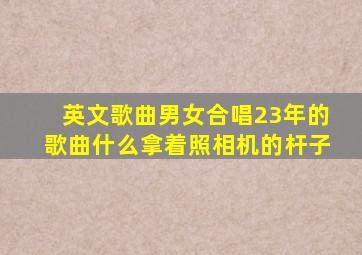 英文歌曲男女合唱23年的歌曲什么拿着照相机的杆子