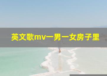 英文歌mv一男一女房子里