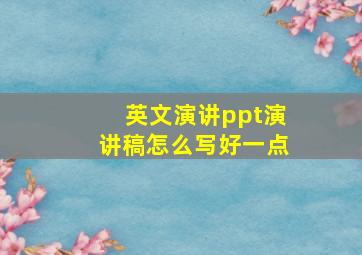 英文演讲ppt演讲稿怎么写好一点