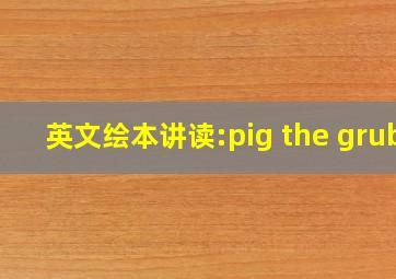 英文绘本讲读:pig the grub