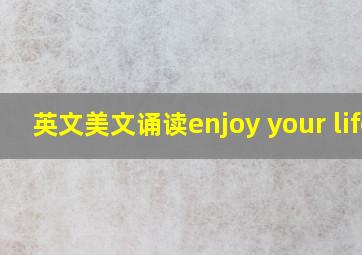 英文美文诵读enjoy your life