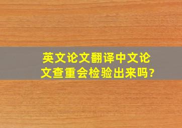 英文论文翻译中文论文查重会检验出来吗?