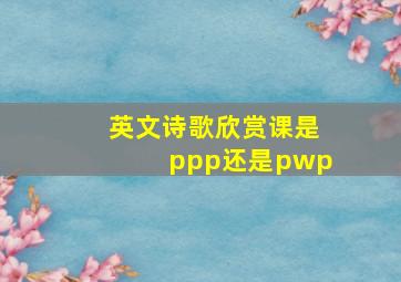 英文诗歌欣赏课是ppp还是pwp