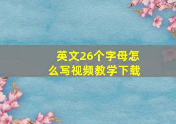 英文26个字母怎么写视频教学下载