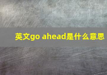 英文go ahead是什么意思