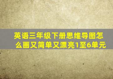 英语三年级下册思维导图怎么画又简单又漂亮1至6单元