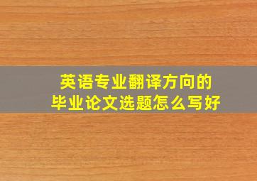 英语专业翻译方向的毕业论文选题怎么写好