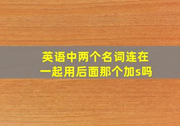 英语中两个名词连在一起用后面那个加s吗