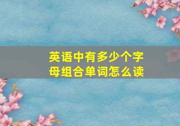 英语中有多少个字母组合单词怎么读