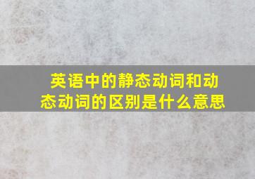 英语中的静态动词和动态动词的区别是什么意思