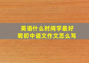 英语什么时间学最好呢初中语文作文怎么写