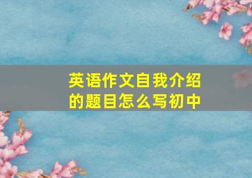 英语作文自我介绍的题目怎么写初中