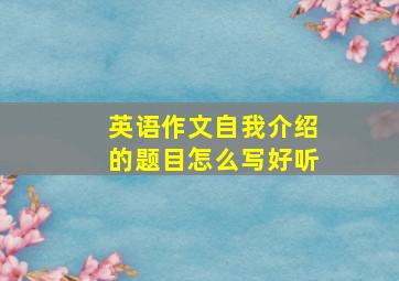 英语作文自我介绍的题目怎么写好听