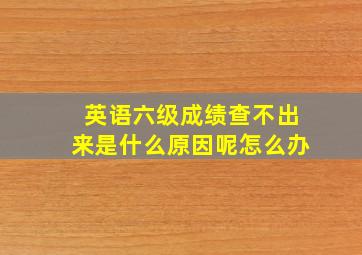 英语六级成绩查不出来是什么原因呢怎么办