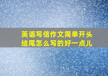 英语写信作文简单开头结尾怎么写的好一点儿