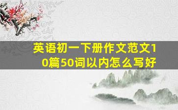 英语初一下册作文范文10篇50词以内怎么写好