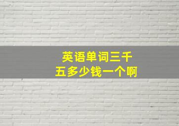 英语单词三千五多少钱一个啊