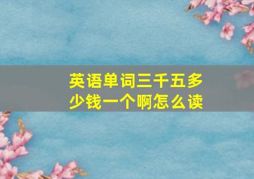 英语单词三千五多少钱一个啊怎么读