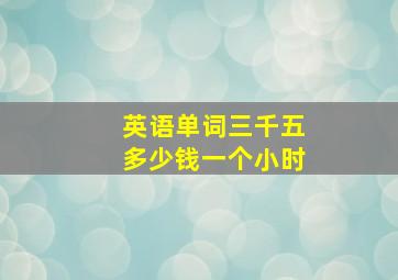 英语单词三千五多少钱一个小时