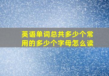 英语单词总共多少个常用的多少个字母怎么读