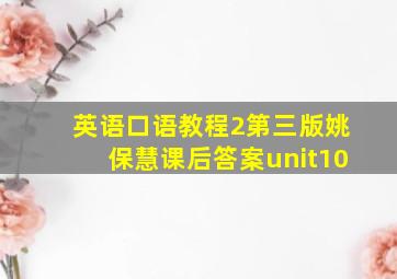 英语口语教程2第三版姚保慧课后答案unit10