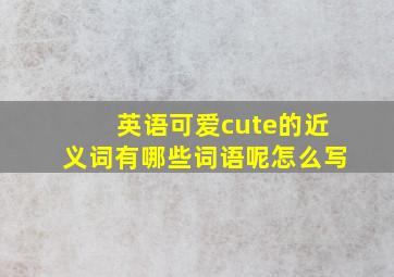 英语可爱cute的近义词有哪些词语呢怎么写