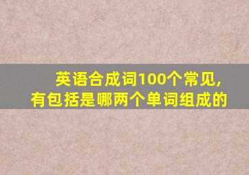 英语合成词100个常见,有包括是哪两个单词组成的