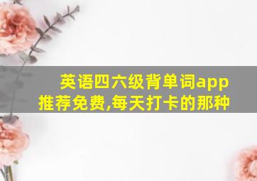 英语四六级背单词app推荐免费,每天打卡的那种