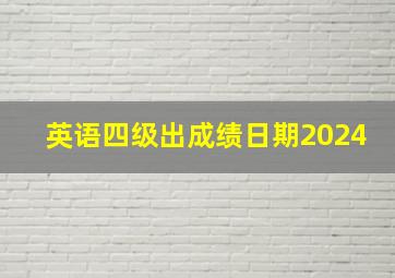 英语四级出成绩日期2024