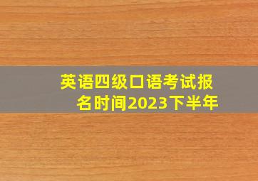 英语四级口语考试报名时间2023下半年