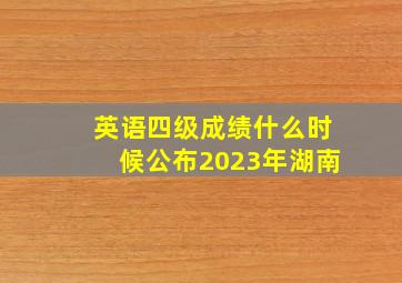 英语四级成绩什么时候公布2023年湖南