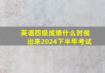 英语四级成绩什么时候出来2024下半年考试