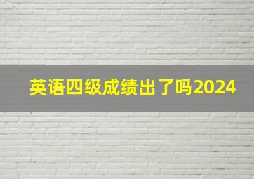 英语四级成绩出了吗2024