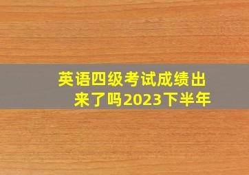 英语四级考试成绩出来了吗2023下半年