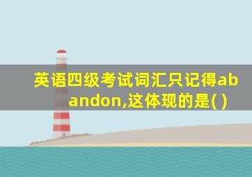 英语四级考试词汇只记得abandon,这体现的是( )