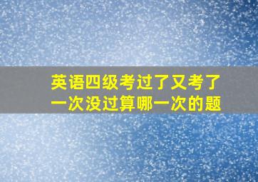 英语四级考过了又考了一次没过算哪一次的题