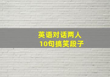 英语对话两人10句搞笑段子