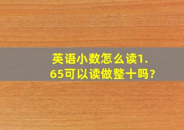 英语小数怎么读1.65可以读做整十吗?