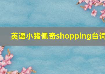 英语小猪佩奇shopping台词