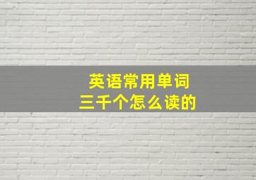 英语常用单词三千个怎么读的