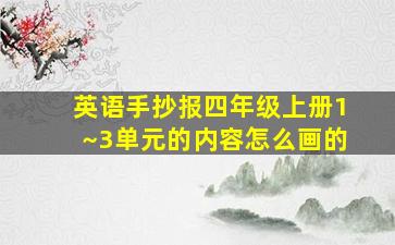 英语手抄报四年级上册1~3单元的内容怎么画的