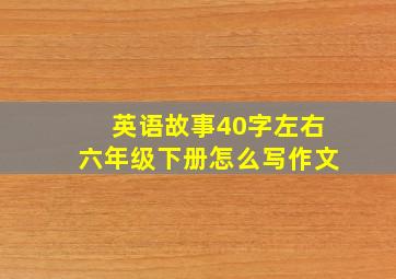 英语故事40字左右六年级下册怎么写作文