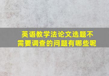 英语教学法论文选题不需要调查的问题有哪些呢