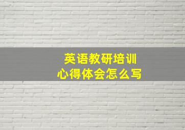 英语教研培训心得体会怎么写